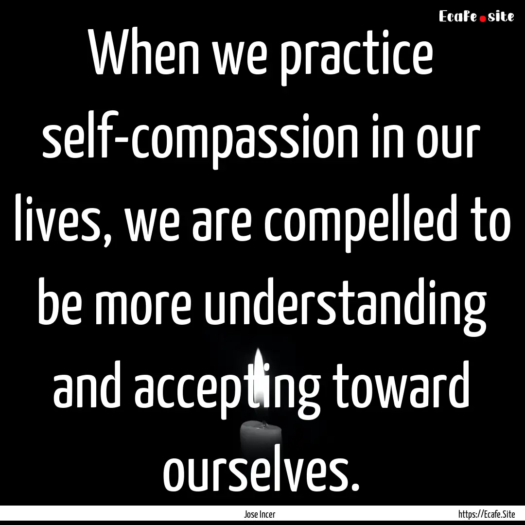 When we practice self-compassion in our lives,.... : Quote by Jose Incer