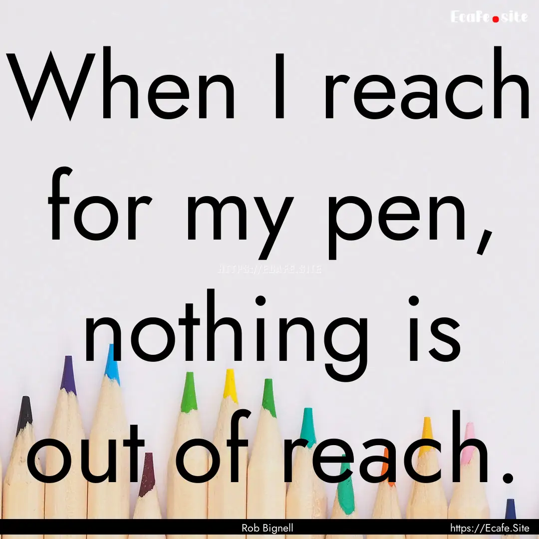 When I reach for my pen, nothing is out of.... : Quote by Rob Bignell