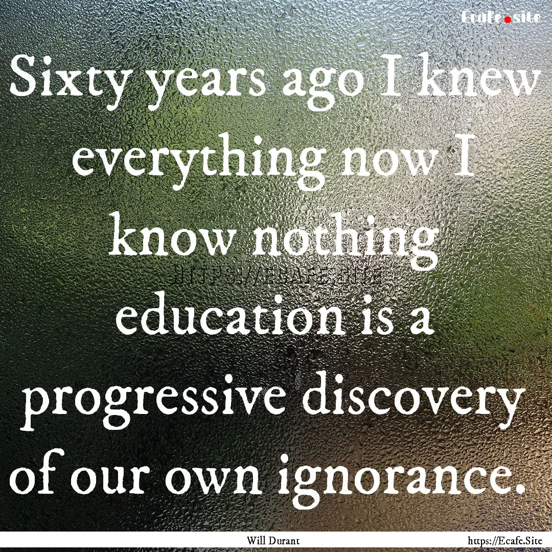 Sixty years ago I knew everything now I know.... : Quote by Will Durant