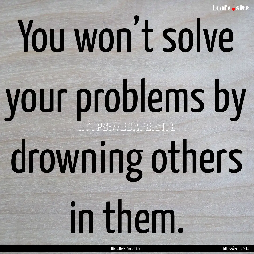 You won’t solve your problems by drowning.... : Quote by Richelle E. Goodrich