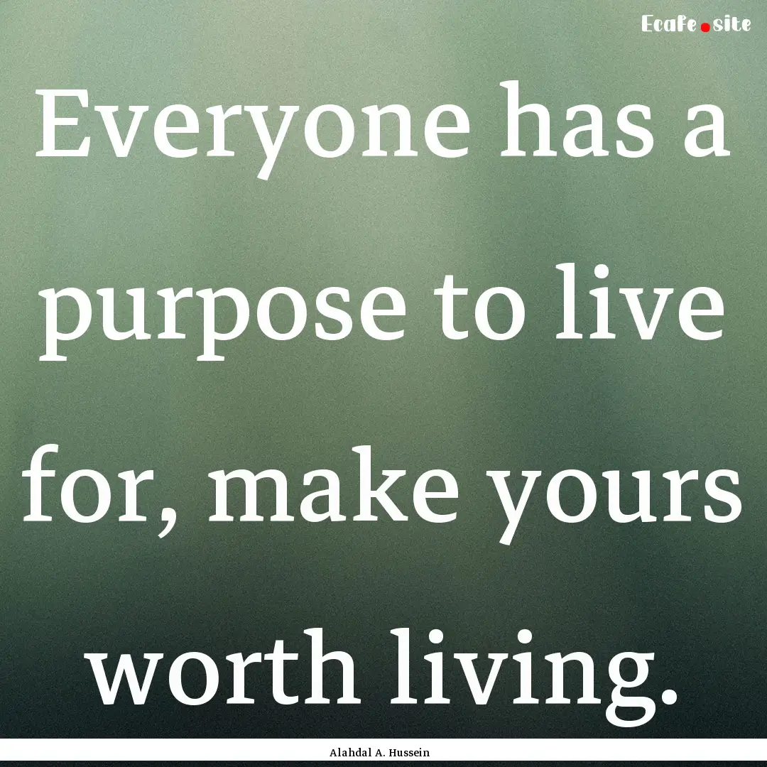 Everyone has a purpose to live for, make.... : Quote by Alahdal A. Hussein