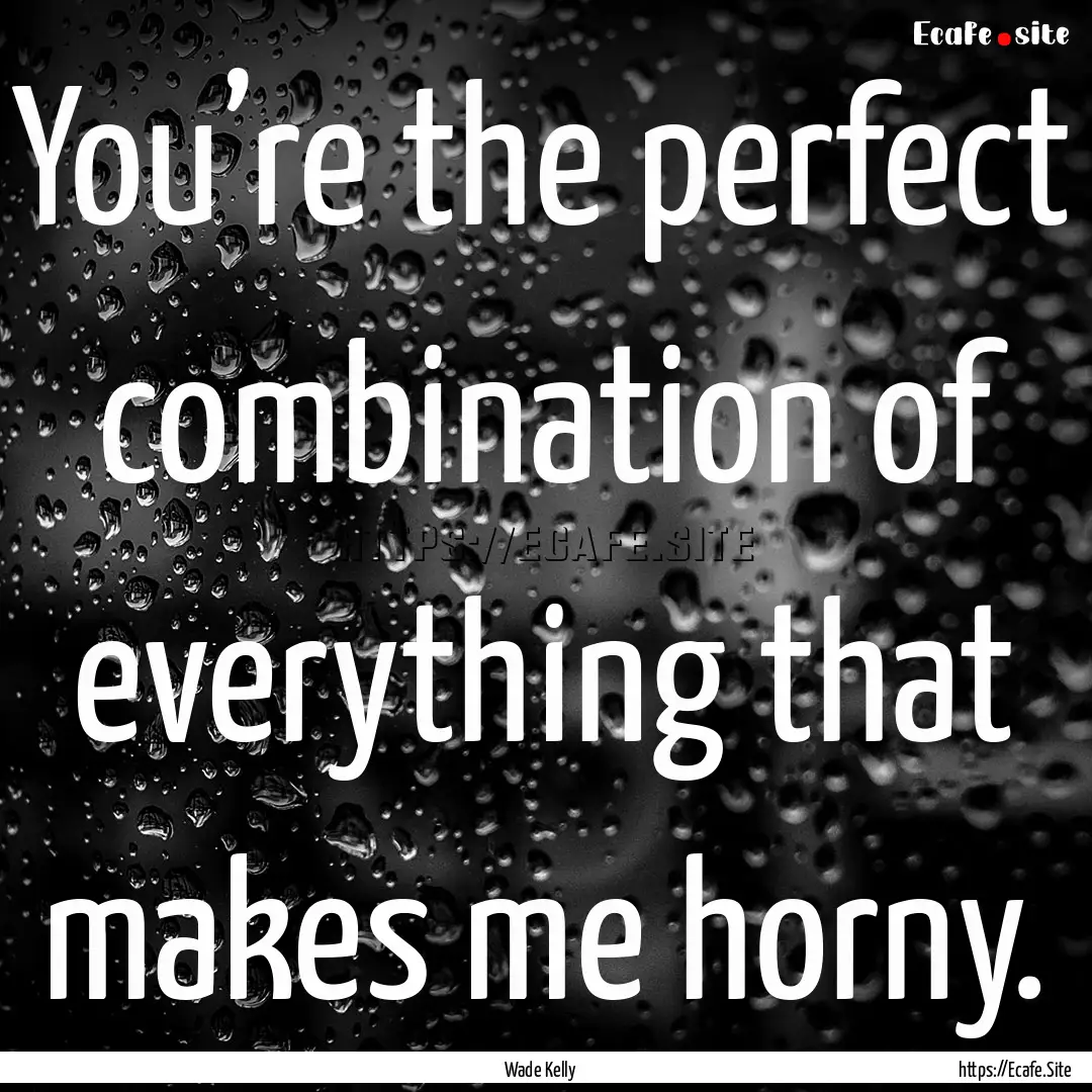 You’re the perfect combination of everything.... : Quote by Wade Kelly