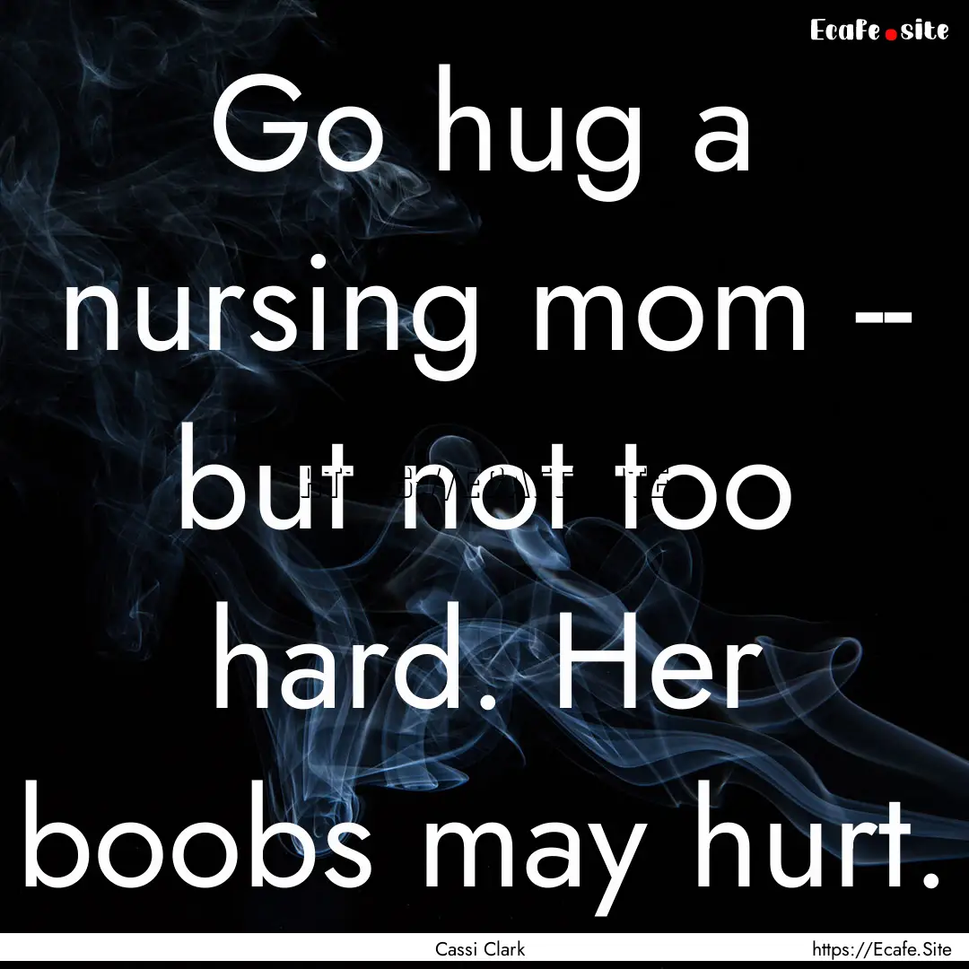 Go hug a nursing mom -- but not too hard..... : Quote by Cassi Clark