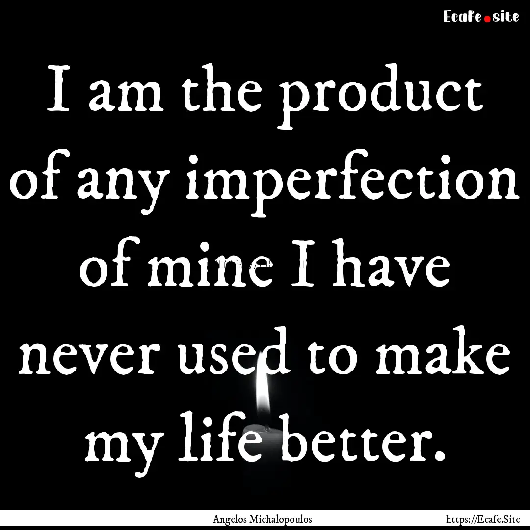 I am the product of any imperfection of mine.... : Quote by Angelos Michalopoulos