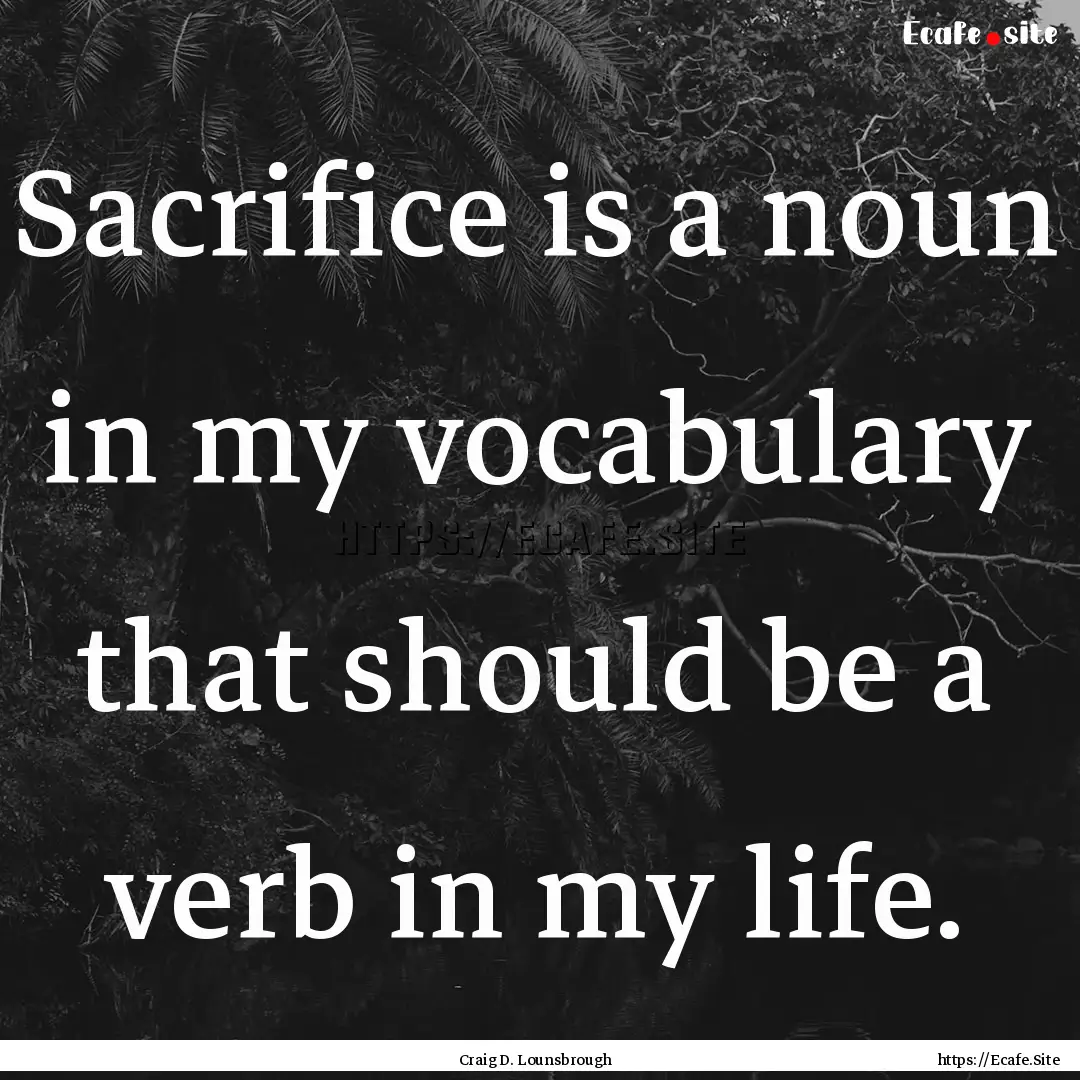 Sacrifice is a noun in my vocabulary that.... : Quote by Craig D. Lounsbrough