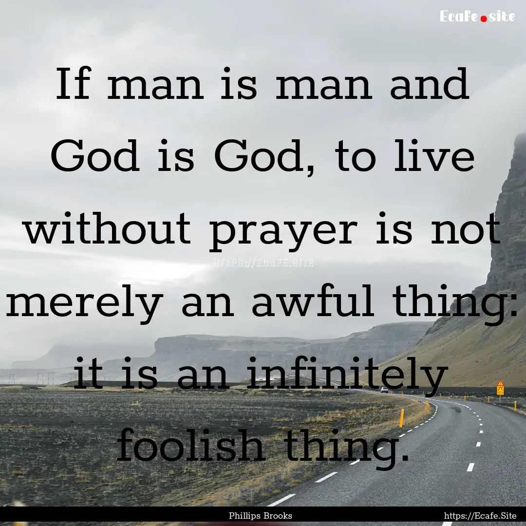 If man is man and God is God, to live without.... : Quote by Phillips Brooks