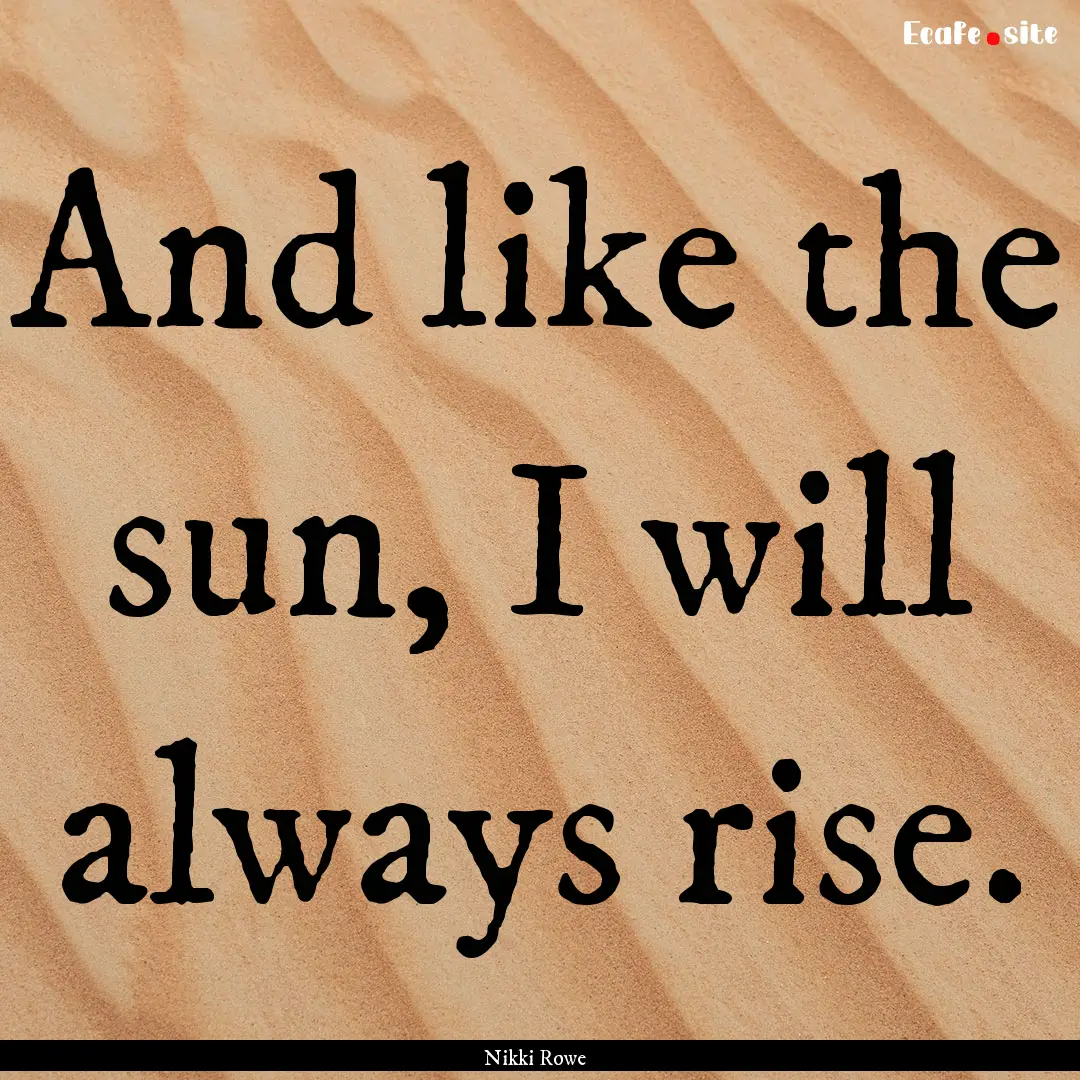 And like the sun, I will always rise. : Quote by Nikki Rowe