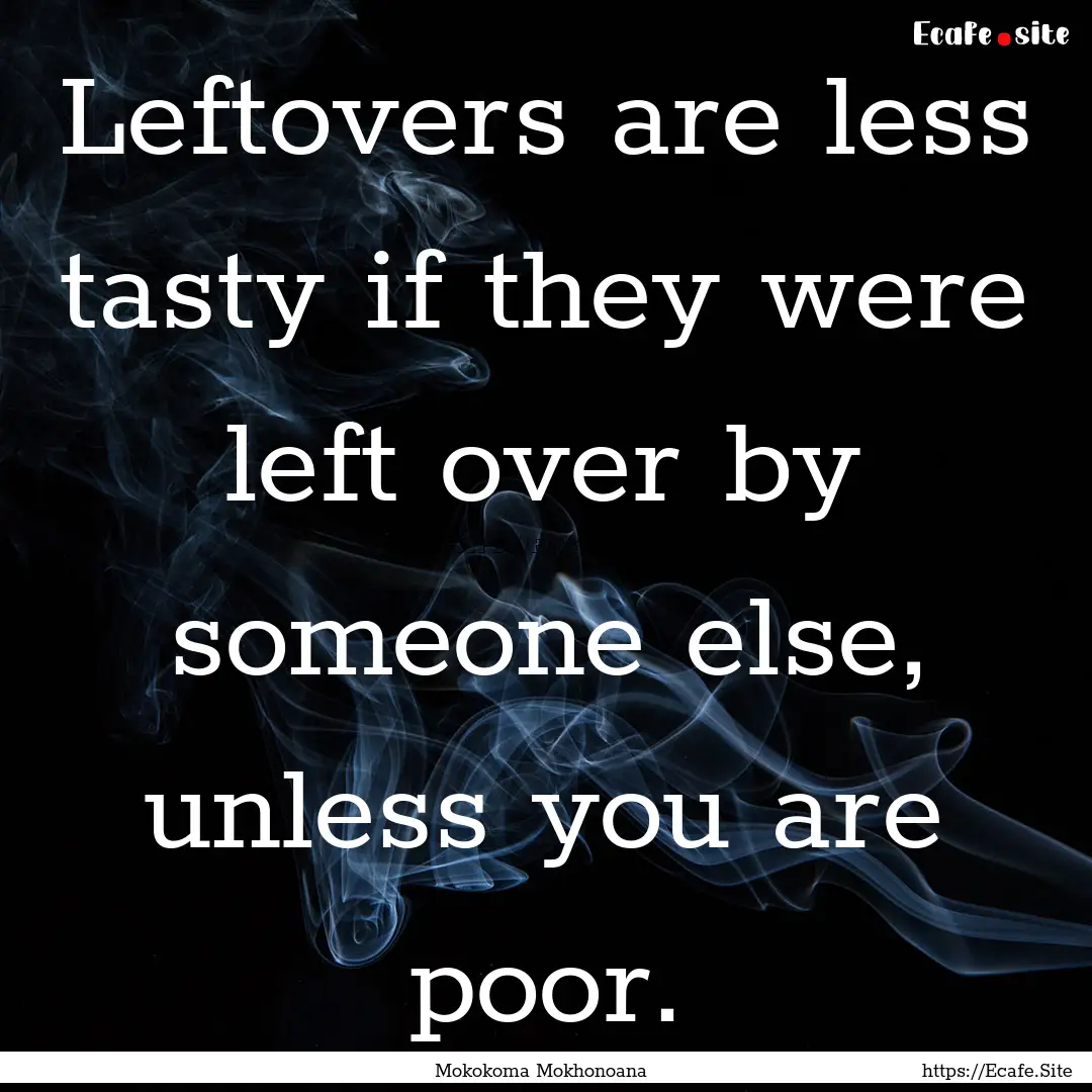 Leftovers are less tasty if they were left.... : Quote by Mokokoma Mokhonoana