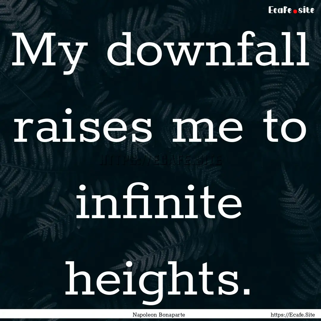 My downfall raises me to infinite heights..... : Quote by Napoleon Bonaparte