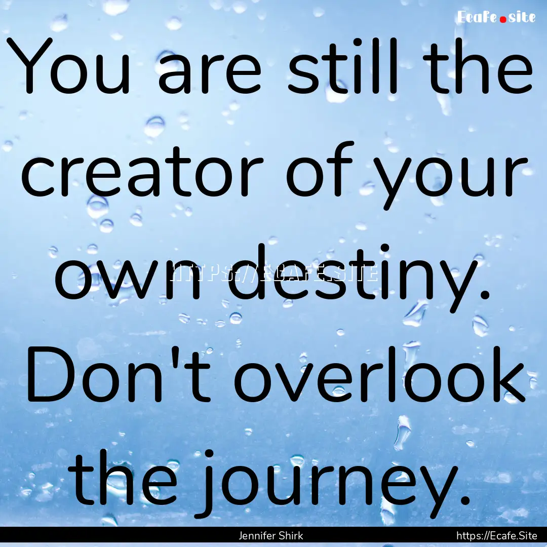 You are still the creator of your own destiny..... : Quote by Jennifer Shirk