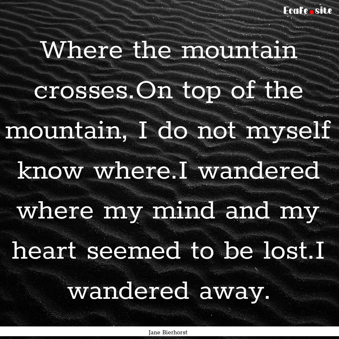 Where the mountain crosses.On top of the.... : Quote by Jane Bierhorst