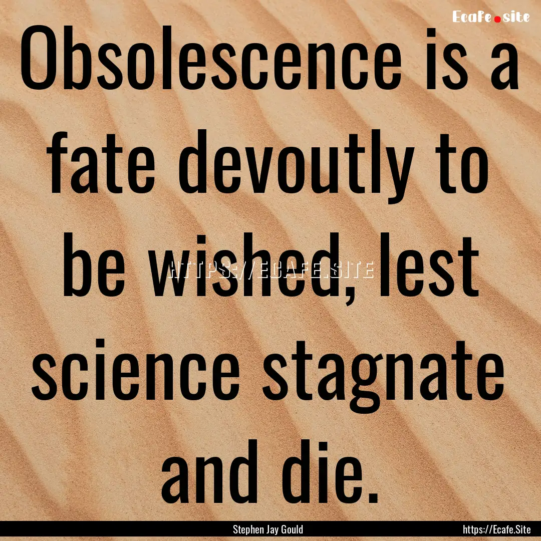 Obsolescence is a fate devoutly to be wished,.... : Quote by Stephen Jay Gould