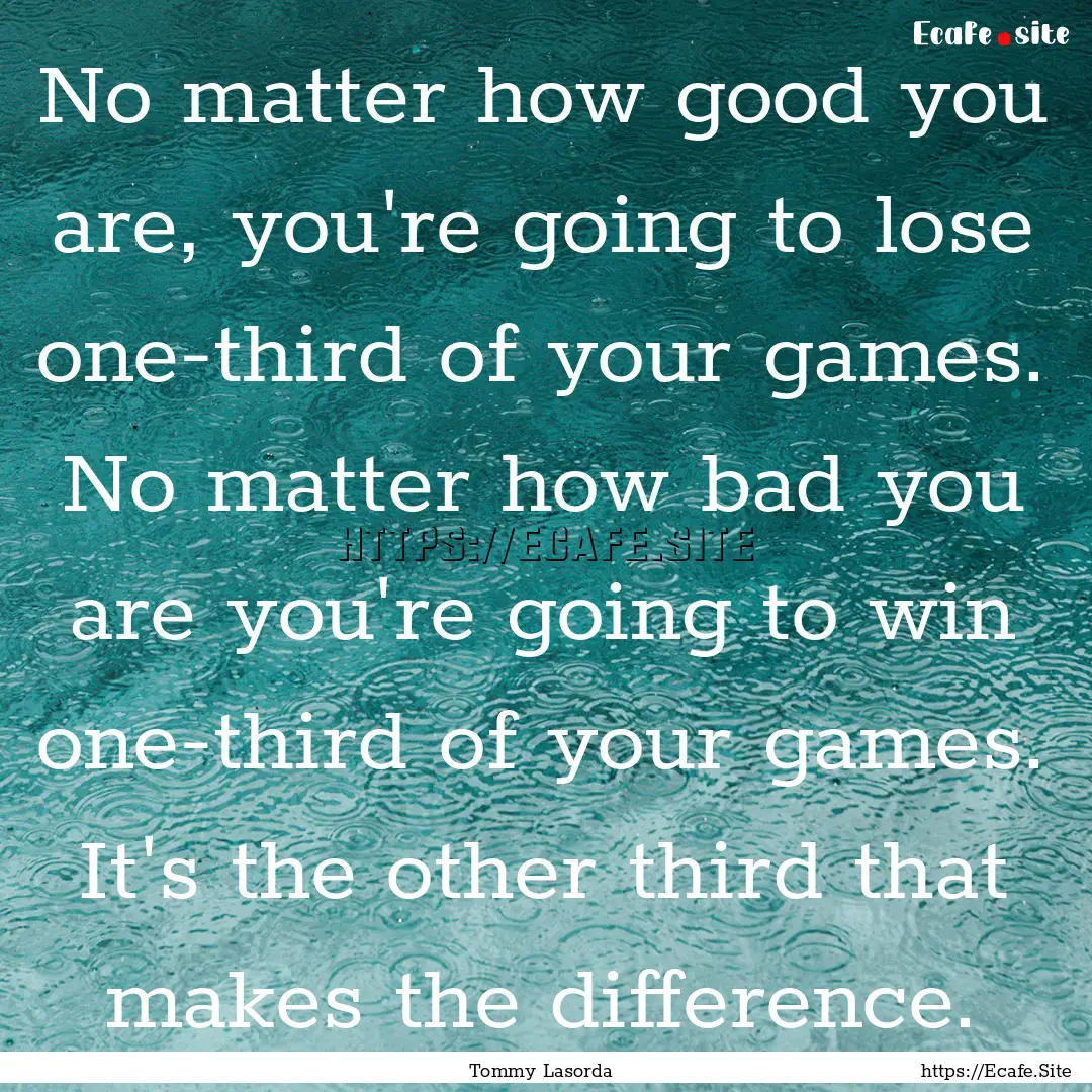 No matter how good you are, you're going.... : Quote by Tommy Lasorda