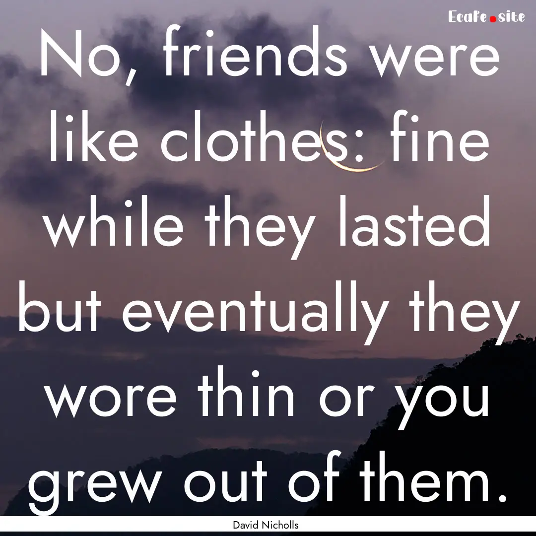 No, friends were like clothes: fine while.... : Quote by David Nicholls