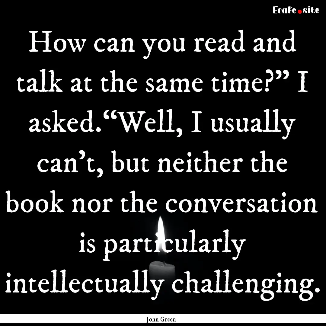 How can you read and talk at the same time?”.... : Quote by John Green