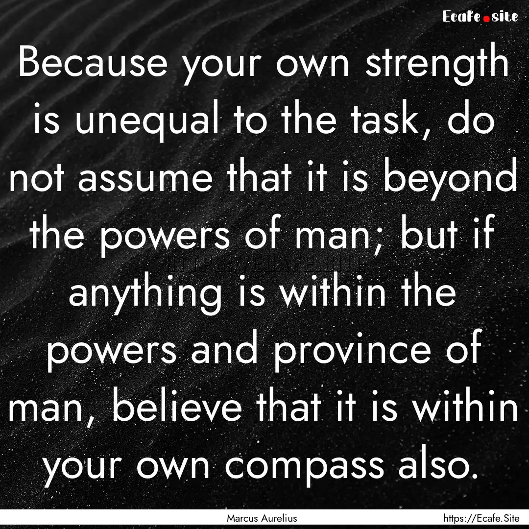 Because your own strength is unequal to the.... : Quote by Marcus Aurelius