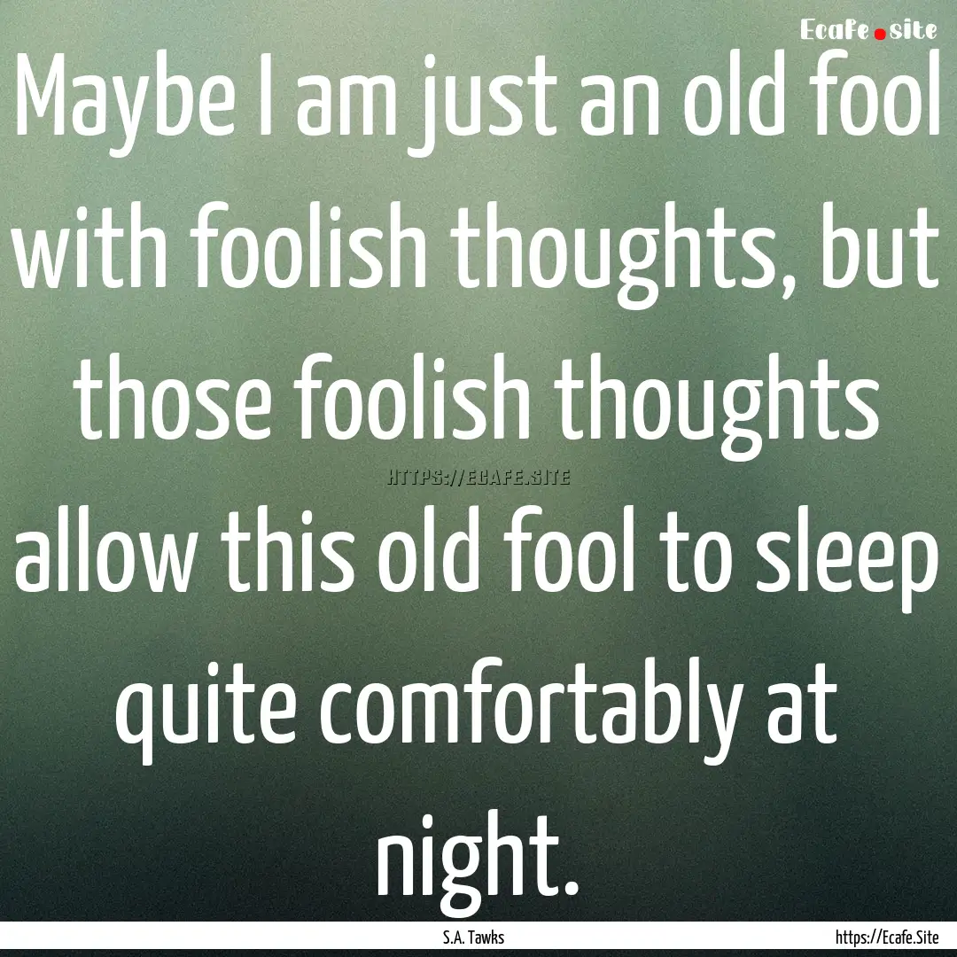 Maybe I am just an old fool with foolish.... : Quote by S.A. Tawks