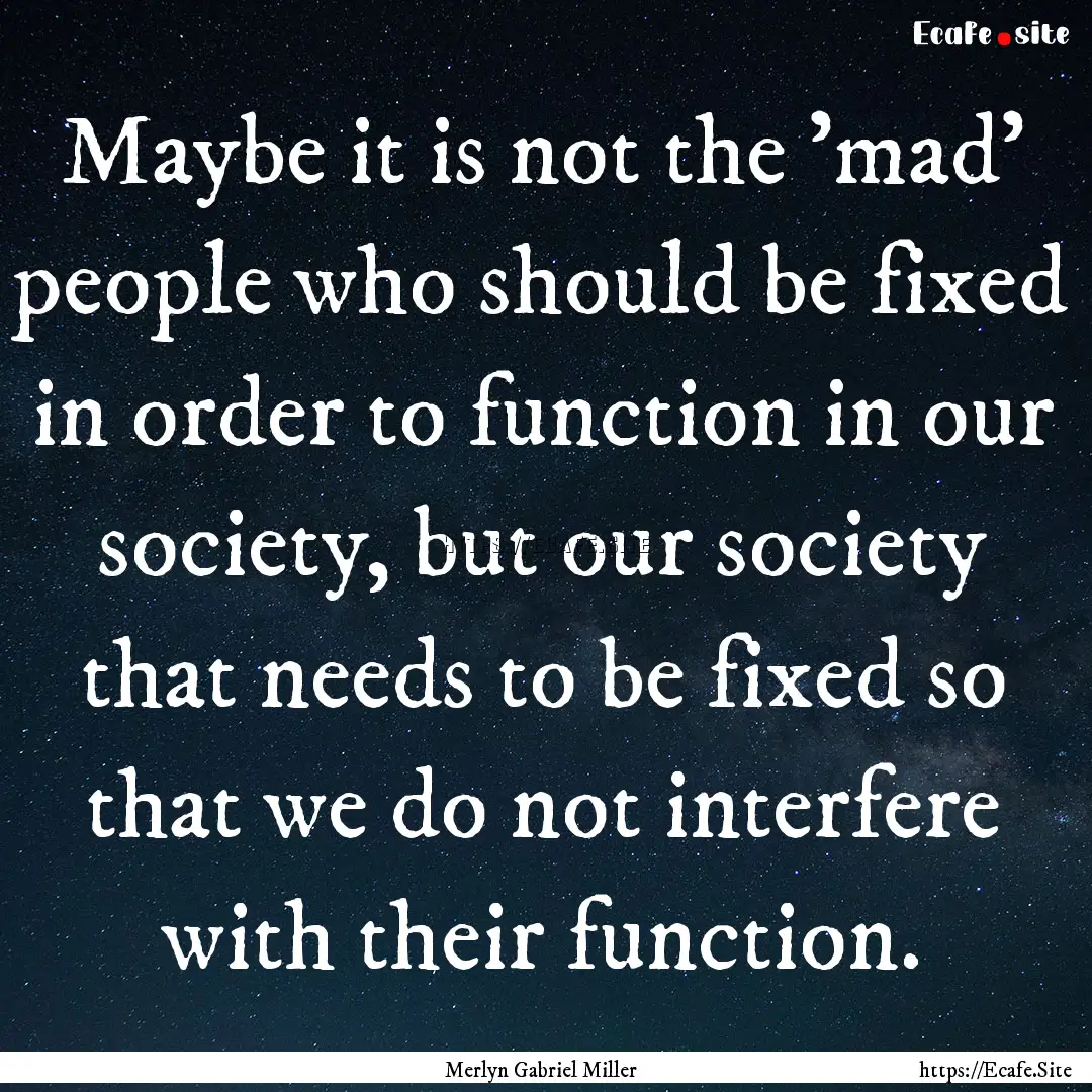 Maybe it is not the 'mad' people who should.... : Quote by Merlyn Gabriel Miller