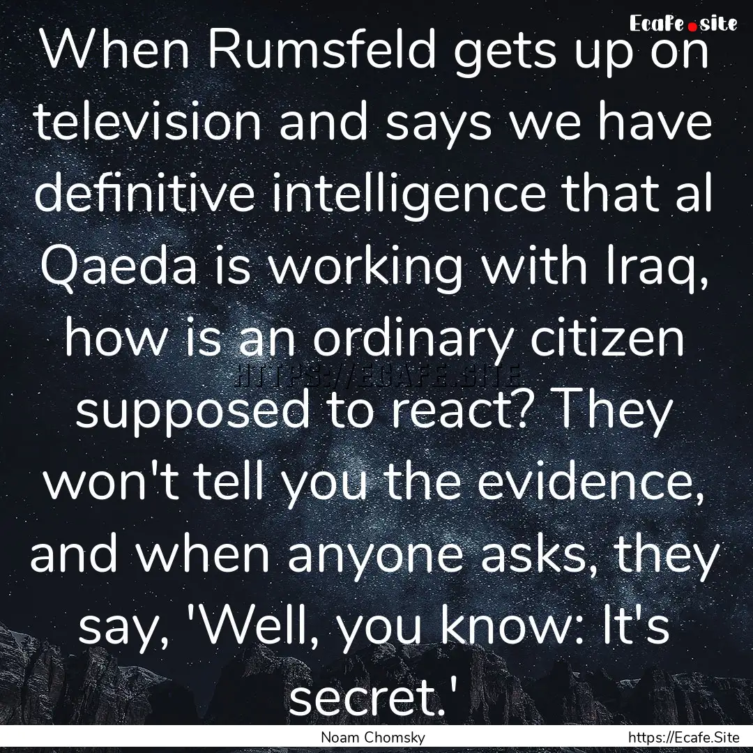 When Rumsfeld gets up on television and says.... : Quote by Noam Chomsky