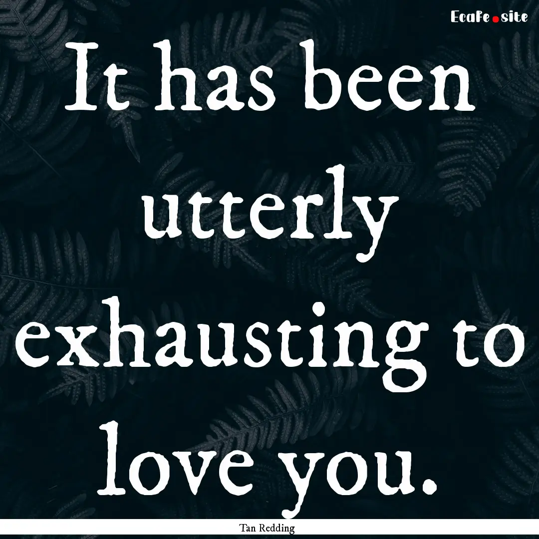 It has been utterly exhausting to love you..... : Quote by Tan Redding