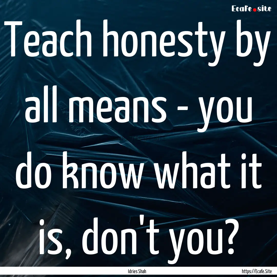 Teach honesty by all means - you do know.... : Quote by Idries Shah