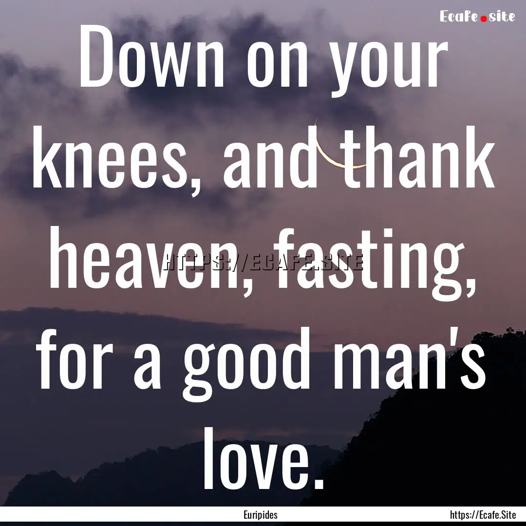 Down on your knees, and thank heaven, fasting,.... : Quote by Euripides