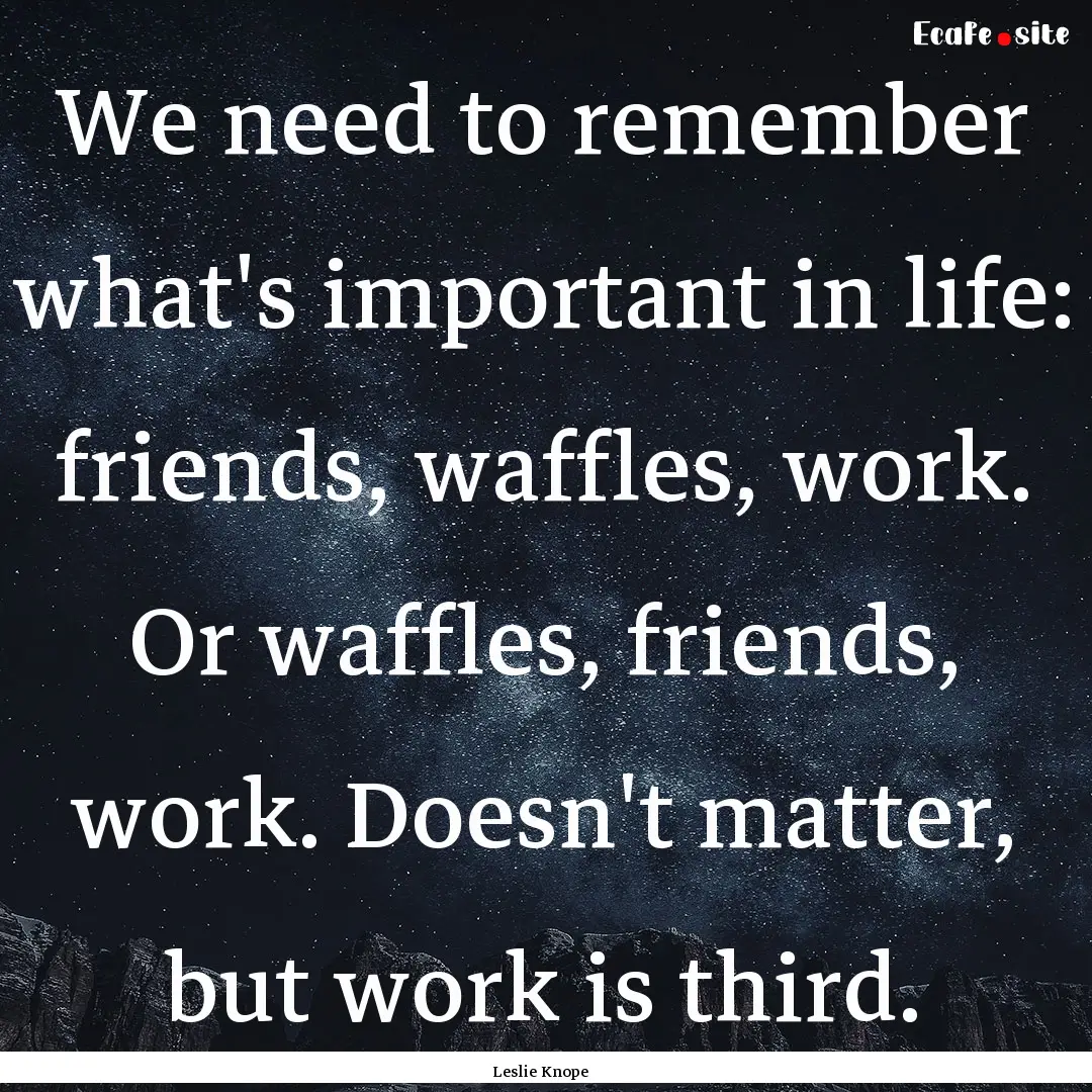 We need to remember what's important in life:.... : Quote by Leslie Knope