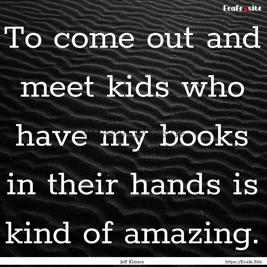 To come out and meet kids who have my books.... : Quote by Jeff Kinney