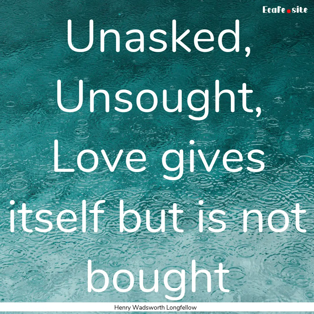 Unasked, Unsought, Love gives itself but.... : Quote by Henry Wadsworth Longfellow