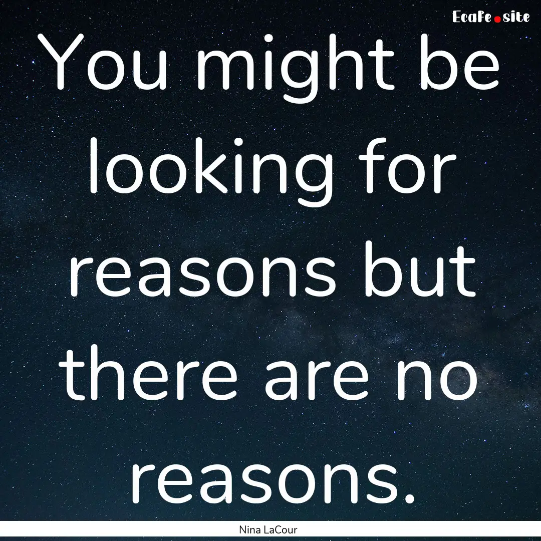 You might be looking for reasons but there.... : Quote by Nina LaCour