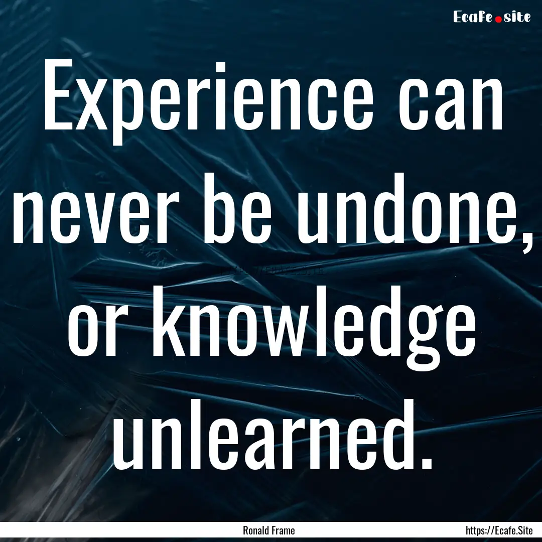 Experience can never be undone, or knowledge.... : Quote by Ronald Frame