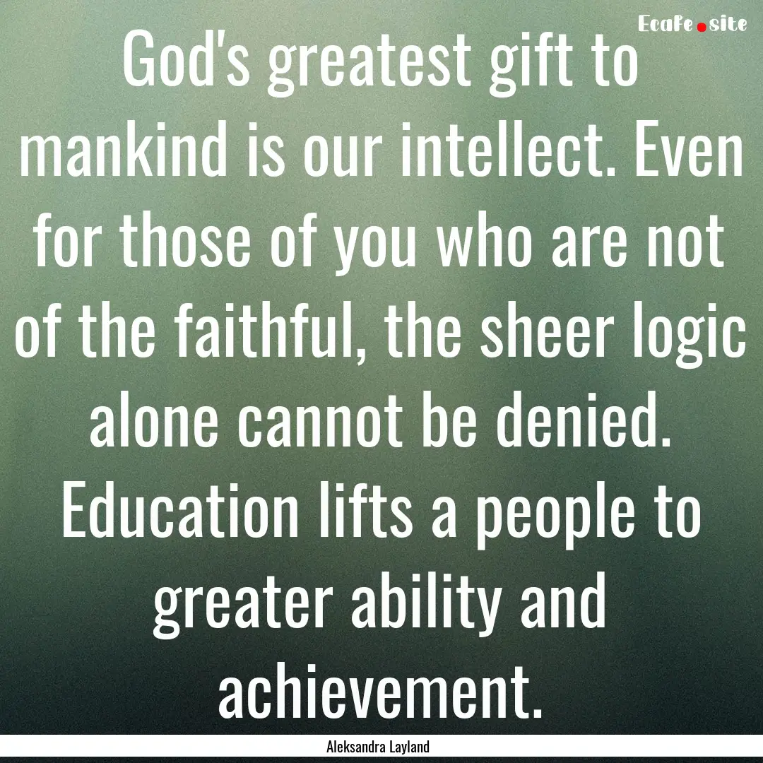 God's greatest gift to mankind is our intellect..... : Quote by Aleksandra Layland