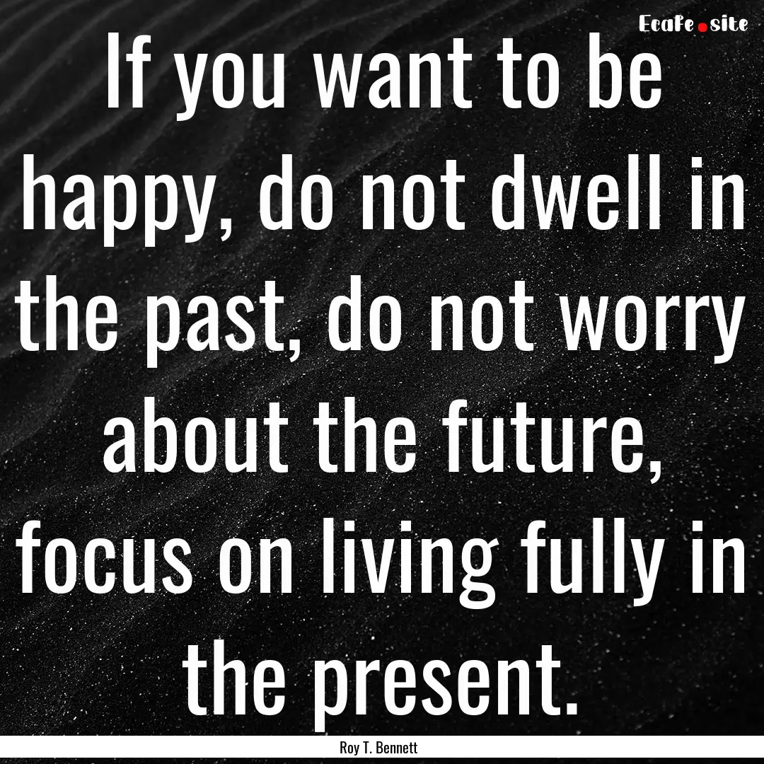 If you want to be happy, do not dwell in.... : Quote by Roy T. Bennett