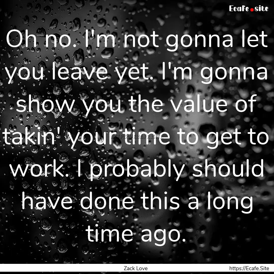 Oh no. I'm not gonna let you leave yet. I'm.... : Quote by Zack Love