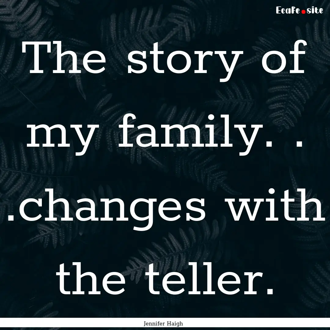 The story of my family. . .changes with the.... : Quote by Jennifer Haigh