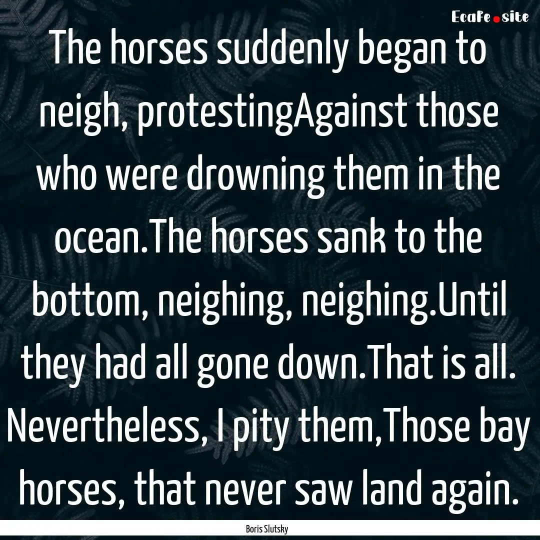 The horses suddenly began to neigh, protestingAgainst.... : Quote by Boris Slutsky