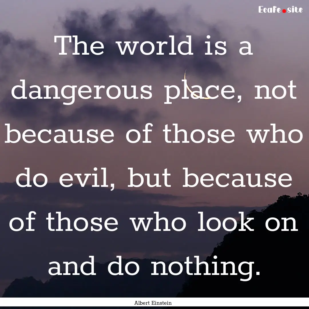 The world is a dangerous place, not because.... : Quote by Albert Einstein