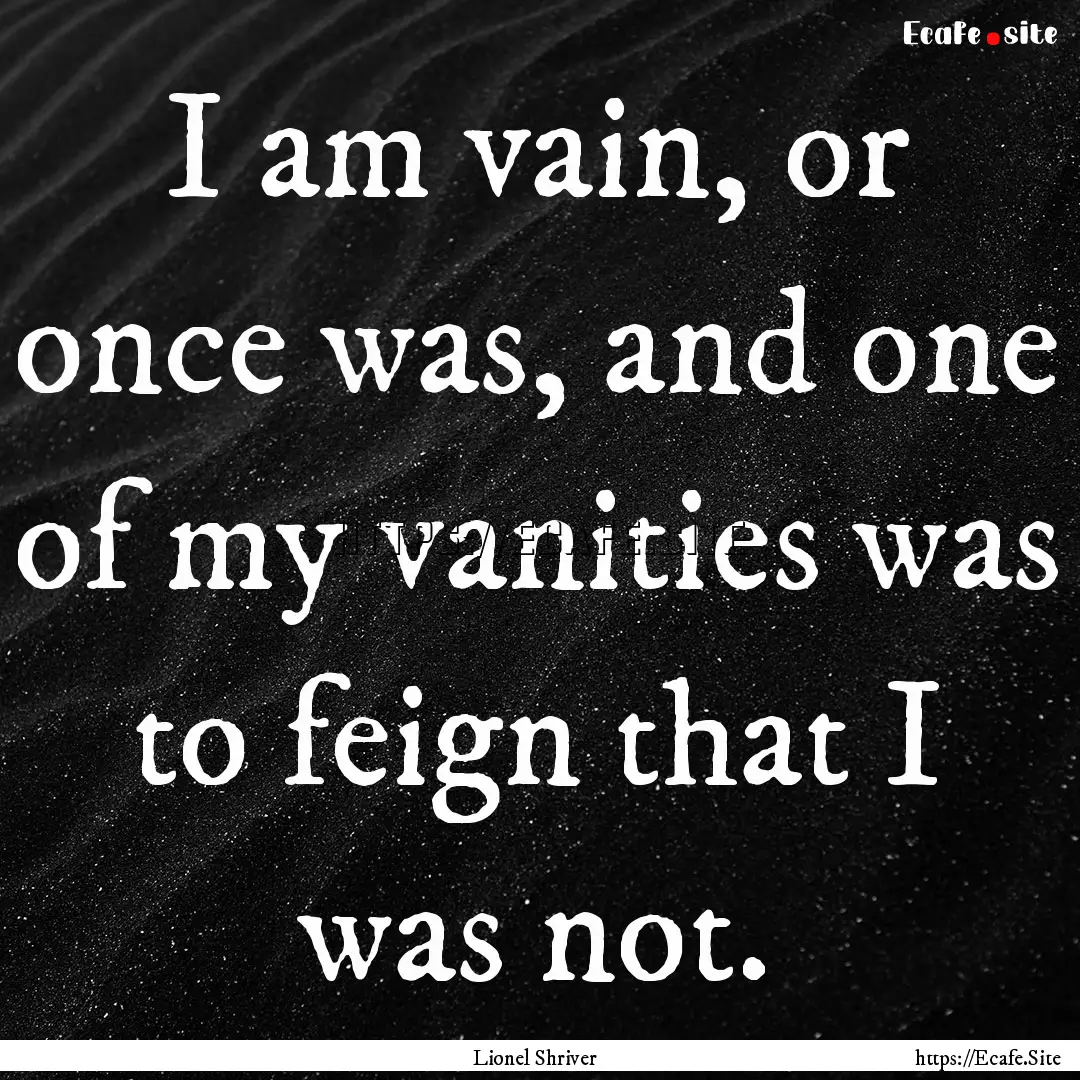 I am vain, or once was, and one of my vanities.... : Quote by Lionel Shriver