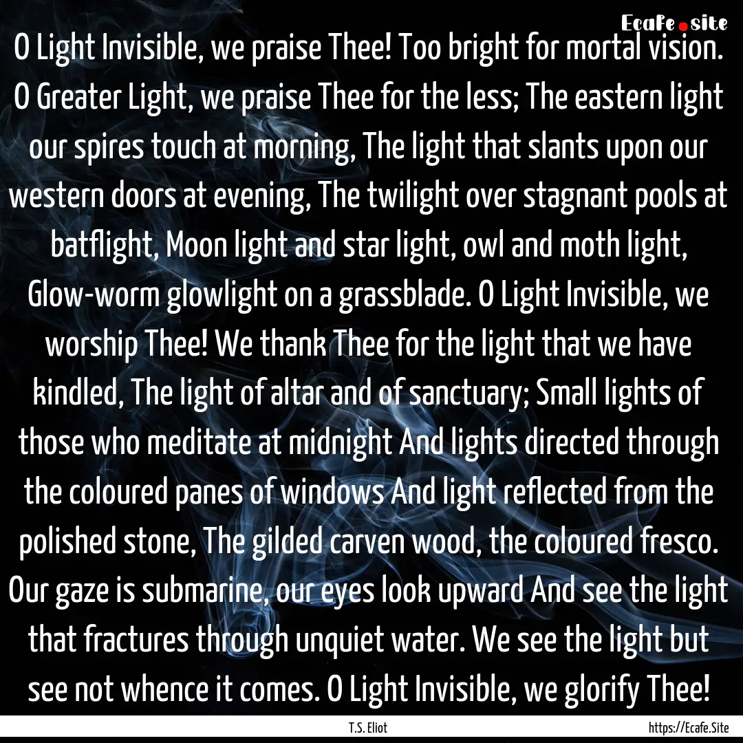 O Light Invisible, we praise Thee! Too bright.... : Quote by T.S. Eliot