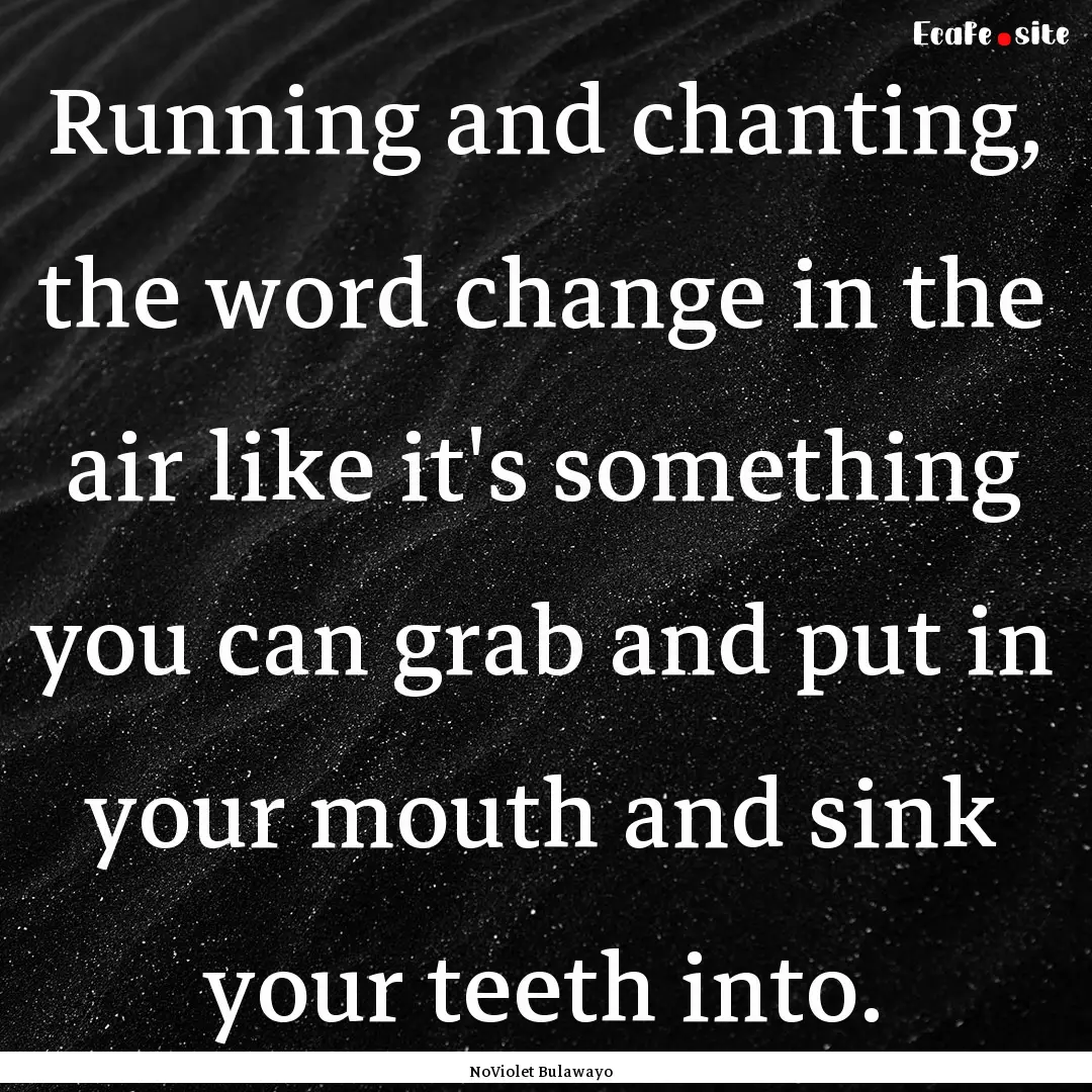 Running and chanting, the word change in.... : Quote by NoViolet Bulawayo