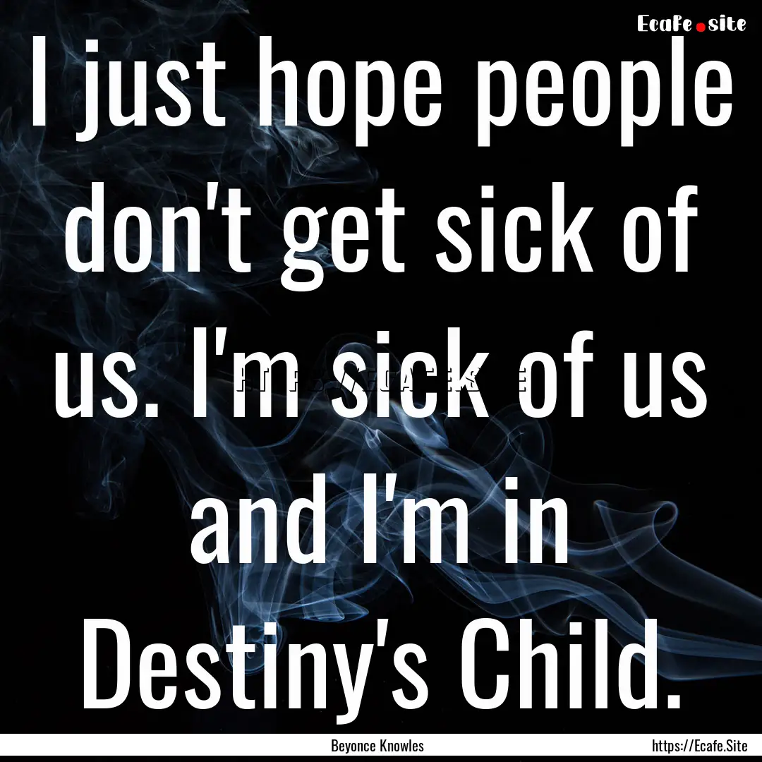 I just hope people don't get sick of us..... : Quote by Beyonce Knowles