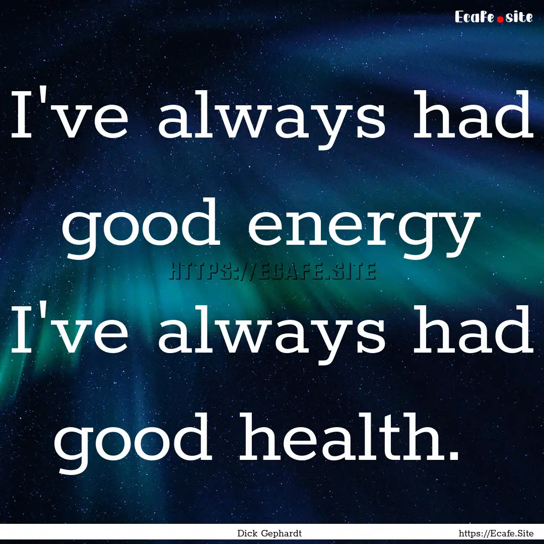 I've always had good energy I've always had.... : Quote by Dick Gephardt