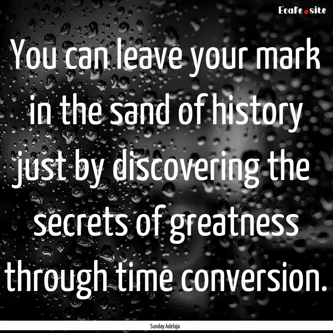 You can leave your mark in the sand of history.... : Quote by Sunday Adelaja