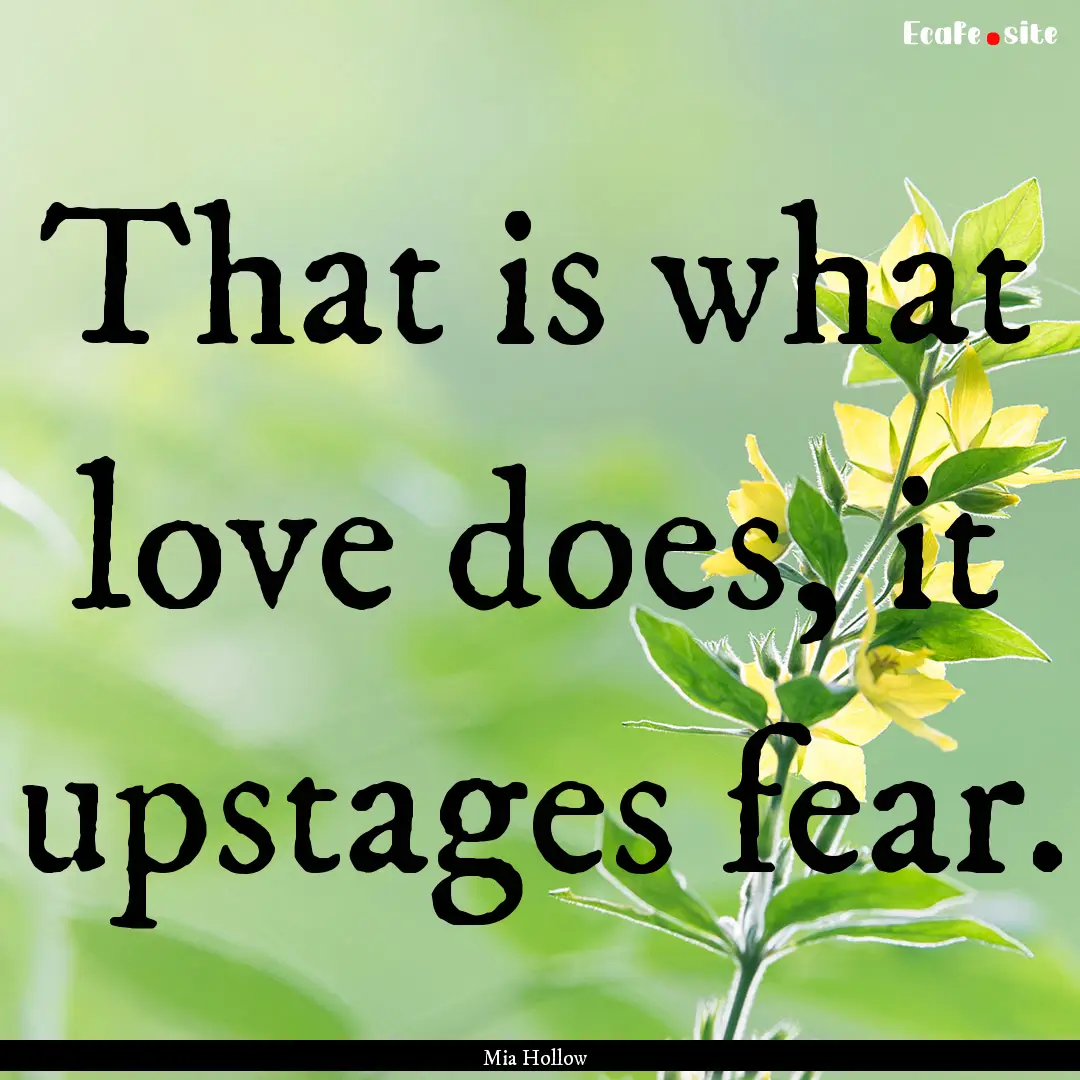 That is what love does, it upstages fear..... : Quote by Mia Hollow