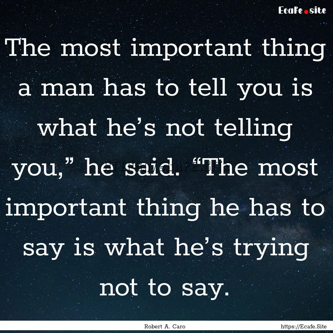 The most important thing a man has to tell.... : Quote by Robert A. Caro