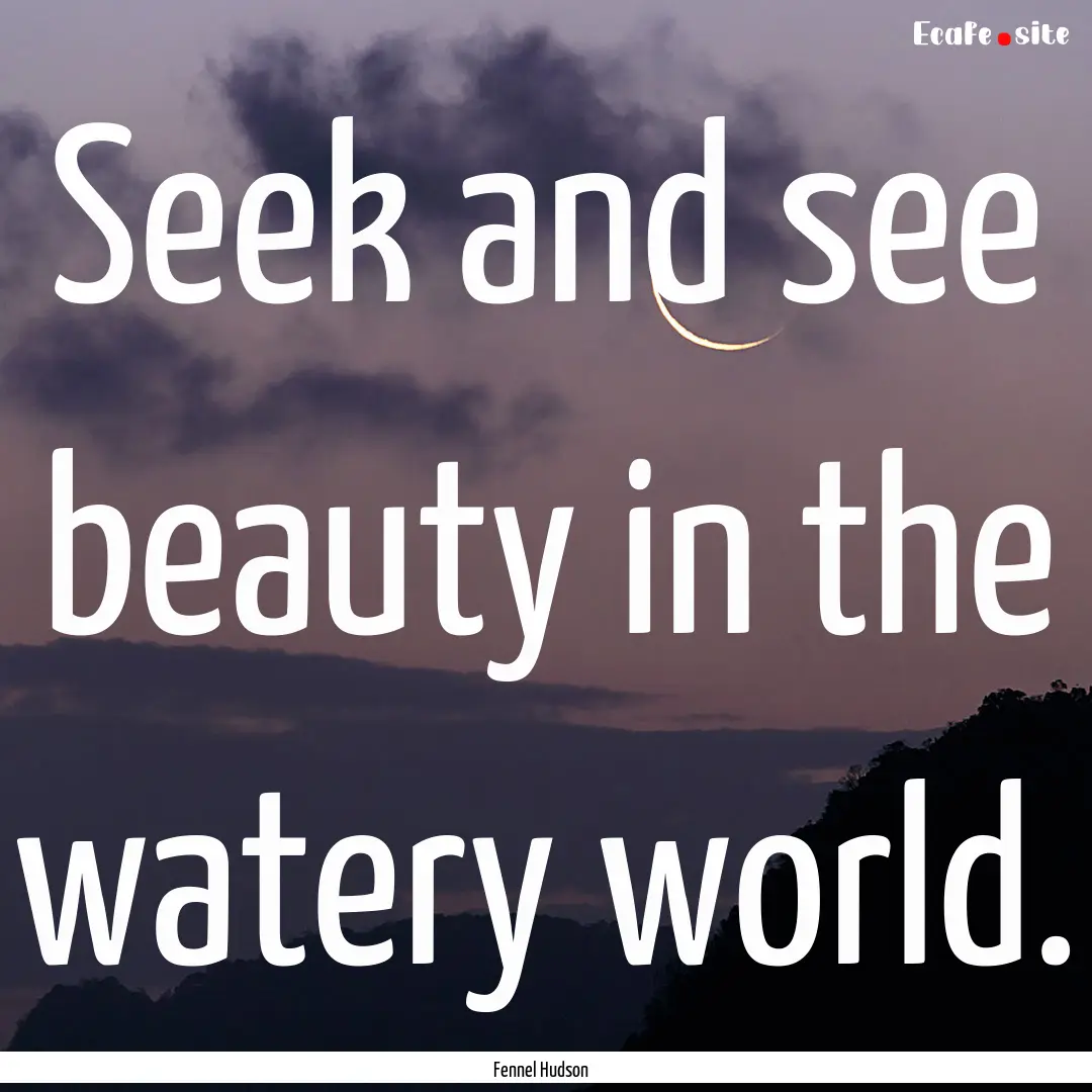 Seek and see beauty in the watery world. : Quote by Fennel Hudson