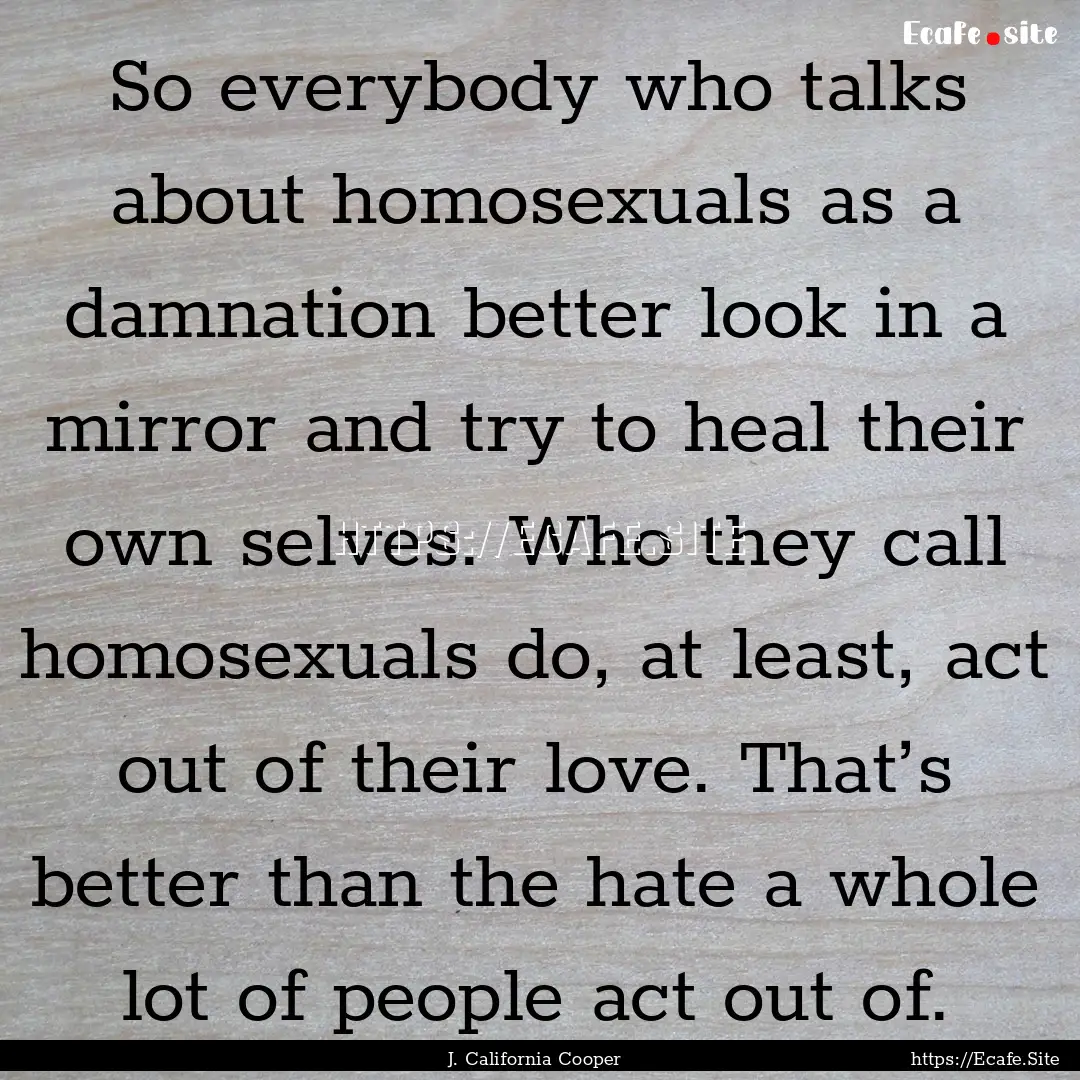 So everybody who talks about homosexuals.... : Quote by J. California Cooper