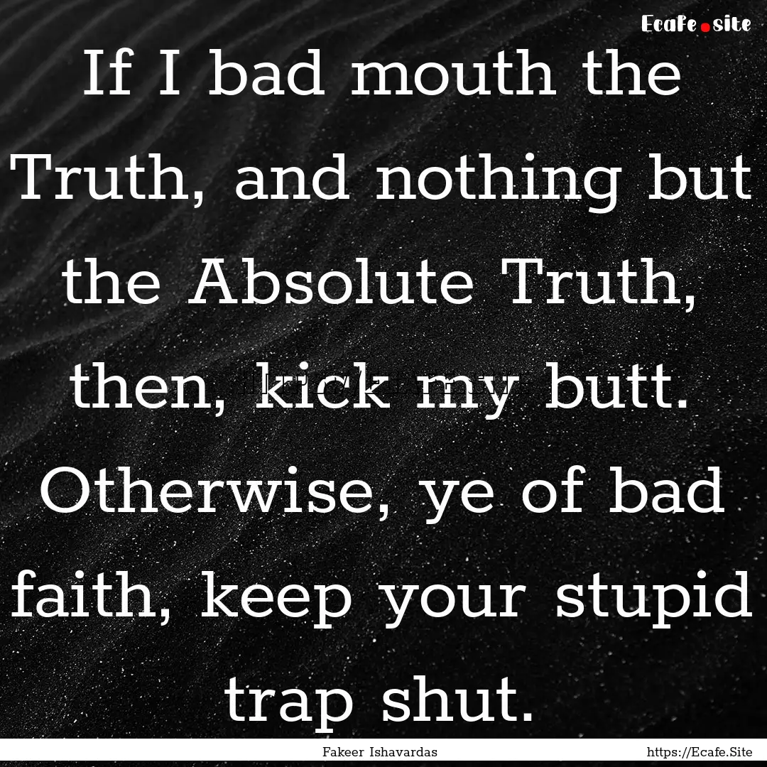 If I bad mouth the Truth, and nothing but.... : Quote by Fakeer Ishavardas