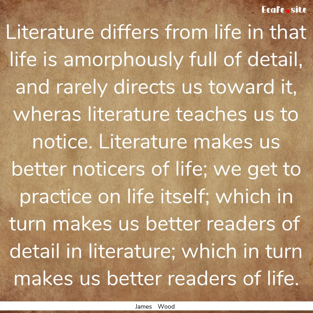 Literature differs from life in that life.... : Quote by James Wood