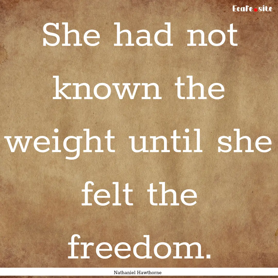 She had not known the weight until she felt.... : Quote by Nathaniel Hawthorne